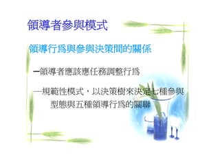 領導者參與模式

領導行為與參與決策間的關係

─領導者應該應任務調整行為

─規範性模式，以決策樹來決定七種參與
  型態與五種領導行為的關聯
 