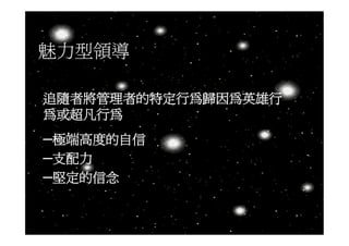 魅力型領導

追隨者將管理者的特定行為歸因為英雄行
為或超凡行為
─極端高度的自信
─支配力
─堅定的信念
 