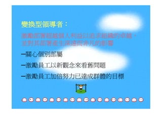 變換型領導者：
激勵部署超越個人利益以追求組織的卓越，
並對其部署產生深遠而非凡的影響
─關心個別部屬
─激勵員工以新觀念來看舊問題
─激勵員工加倍努力已達成群體的目標
 