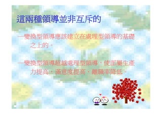 這兩種領導並非互斥的
─變換型領導應該建立在處理型領導的基礎
  之上的。

─變換型領導超越處理型領導，使部屬生產
  力提高，滿意度提高、離職率降低。
 