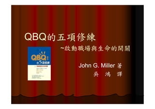 QBQ的五項修練
QBQ的五項修練
    ~啟動職場與生命的開關

      John G. Miller 著
           吳 鴻 譯