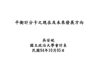 平衡計分卡之現在及未來發展方向


      吳安妮
   國立政治大學會計系
   民國94年10月05日