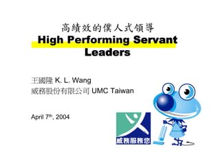 高績效的僕人式領導
  High Performing Servant
          Leaders

王國隆 K. L. Wang
威務股份有限公司 UMC Taiwan


April 7th, 2004