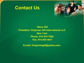 Contact Us Steve Gill President, Chapman Gill International LLC  New York  Phone: 914 833 7628  Fax: 914 834 4811 E-mail: Chapmangill@yahoo.com   
