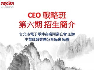 CEO 戰略班
第六期 招生簡介
台北市電子零件商業同業公會 主辦
中華經營智慧分享協會 協辦
 