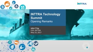 John F Fay
CEO, INTTRA
May 23, 2017
INTTRA Technology
Summit
Opening Remarks
 