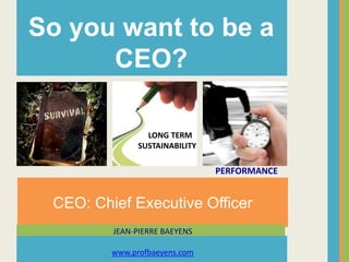 CEO: Chief Executive Officer
So you want to be a
CEO?
LONG TERM
SUSTAINABILITY
PERFORMANCE
JEAN-PIERRE BAEYENS
www.profbaeyens.com
 