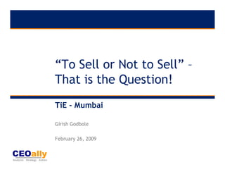 “To Sell or Not to Sell” –
That is the Question!
TiE - Mumbai

Girish Godbole

February 26, 2009
 