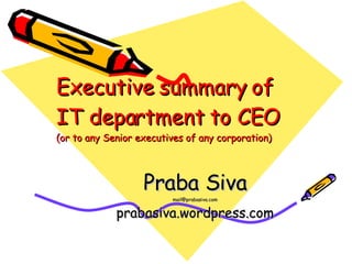 Executive summary of IT department to CEO  (or to any Senior executives of any corporation) Praba Siva [email_address] prabasiva.wordpress.com 
