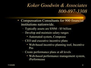 Koker Goodwin & Associates 800-897-3308 Compensation Consultants for 900 financial institutions nationwide.  Typically assets are $50M - $5 billion Develop and maintain salary ranges  Automated system, Compease CEO and executive incentive plans Web-based incentive planning tool, Incentive Pro Create performance plans at all levels Web-based performance management system, iPerformease 