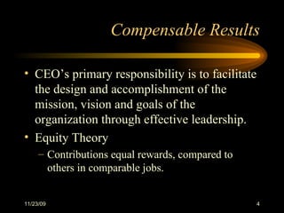 Compensable Results CEO’s primary responsibility is to facilitate the design and accomplishment of the mission, vision and goals of the organization through effective leadership. Equity Theory  Contributions equal rewards, compared to others in comparable jobs. 