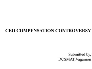 CEO COMPENSATION CONTROVERSY




                     Submitted by,
                 DCSMAT,Vagamon
 