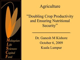 Agriculture “ Doubling Crop Productivity and Ensuring Nutritional Security ” Dr. Ganesh M Kishore October 6, 2009 Kuala Lumpur 