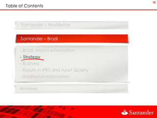 10
Table of Contents



       Santander – Worldwide


      Santander – Brazil

      - Brazil: Macro Information
      - Strategy
      - Business
      - Results in IFRS and Asset Quality
      - Additional Information

      Annexes
 