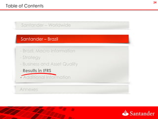 24
Table of Contents



       Santander – Worldwide


      Santander – Brazil

      - Brazil: Macro Information
      - Strategy
      - Business and Asset Quality
      - Results in IFRS
      - Additional Information

      Annexes
 