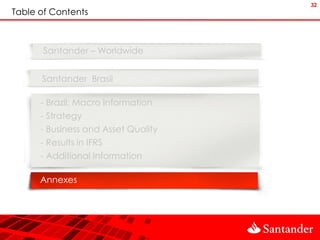 32
Table of Contents



       Santander – Worldwide


      Santander Brasil

      - Brazil: Macro Information
      - Strategy
      - Business and Asset Quality
      - Results in IFRS
      - Additional Information

      Annexes
 