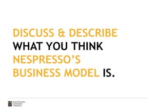 DISCUSS  DESCRIBE 
WHAT YOU THINK 
NESPRESSO’S 
BUSINESS MODEL IS. 
 