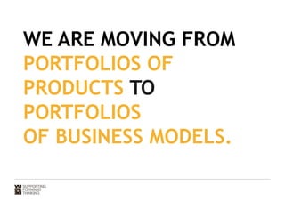 WE ARE MOVING FROM 
PORTFOLIOS OF 
PRODUCTS TO 
PORTFOLIOS 
OF BUSINESS MODELS. 
 