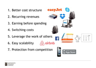 1. Better cost structure 
2. Recurring revenues 
3. Earning before spending 
4. Switching costs 
5. Leverage the work of others 
6. Easy scalability 
7. Protection from competition 
 