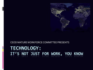 CEOD MATURE WORKFORCE COMMITTEE PRESENTS

TECHNOLOGY:
IT’S NOT JUST FOR WORK, YOU KNOW
 