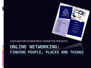 CEOD MATURE WORKFORCE COMMITTEE PRESENTS

ONLINE NETWORKING:
FINDING PEOPLE, PLACES AND THINGS
 