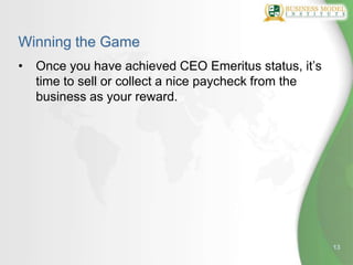 Winning the Game
•   Once you have achieved CEO Emeritus status, it’s
    time to sell or collect a nice paycheck from the
    business as your reward.




                                                       13
 