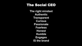 The Social CEO
The right mindset
Authentic
Transparent
Curious
Passionate
Fearless
Honest
Humble
Engages
IS the brand
 