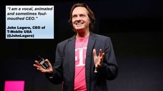 “I am a vocal, animated
and sometimes foul-
mouthed CEO.”
John Legere, CEO of
T-Mobile USA
(@JohnLegere)
 