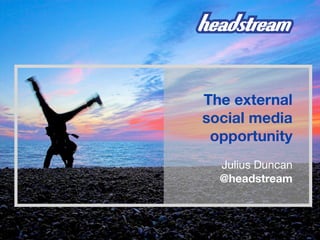 The external
social media
 opportunity
  Julius Duncan
  @headstream
 
