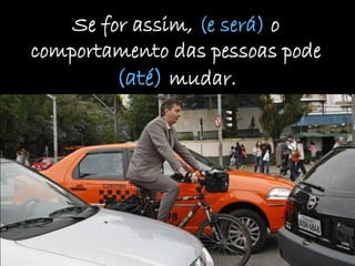 Se for assim, (e será) o
comportamento das pessoas pode
         (até) mudar.
 