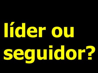 líder ou
seguidor?
 