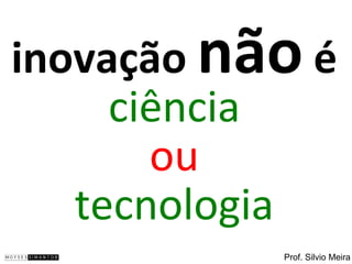 inovação não é
     ciência
       ou
   tecnologia
           Prof. Silvio Meira
 
