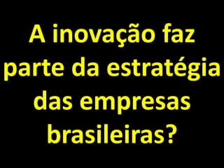 A inovação faz
parte da estratégia
  das empresas
    brasileiras?
 