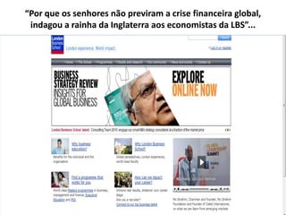 “Por que os senhores não previram a crise financeira global,
 indagou a rainha da Inglaterra aos economistas da LBS”...
 