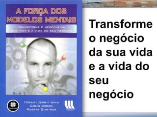 Transforme
o negócio
da sua vida
e a vida do
seu
negócio
 