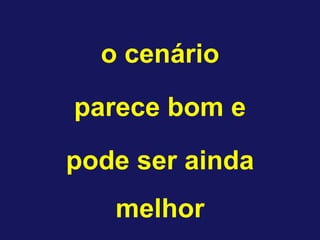 o cenário
parece bom e
pode ser ainda
   melhor
 
