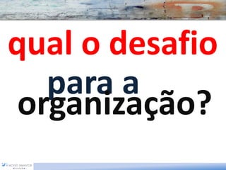 qual o desafio
   para a
 organização?
 