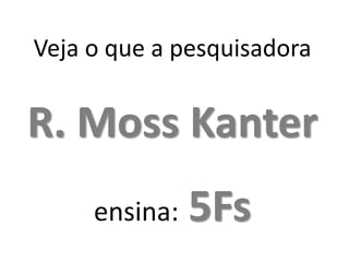 Veja o que a pesquisadora


R. Moss Kanter
     ensina:   5Fs
 