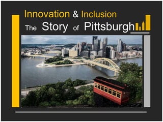 The Story of Pittsburgh
Innovation & Inclusion
 