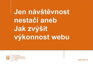 Jen návštěvnost
nestačí aneb
Jak zvýšit
výkonnost webu
www.cavs.cz
 