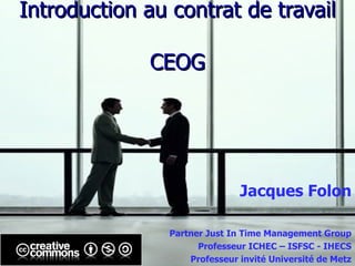 Introduction au contrat de travail CEOG Jacques Folon Partner Just In Time Management Group Professeur ICHEC – ISFSC - IHECS Professeur invité Université de Metz 