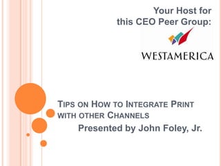 Your Host for
             this CEO Peer Group:




TIPS ON HOW TO INTEGRATE PRINT
WITH OTHER CHANNELS
     Presented by John Foley, Jr.
  Your
  Host:
 