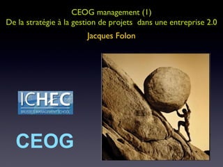 CEOG management (1) De la stratégie à la gestion de projets  dans une entreprise 2.0 Jacques Folon CEOG 