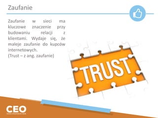 Zaufanie
Zaufanie w sieci ma
kluczowe znaczenie przy
budowaniu relacji z
klientami. Wydaje się, że
maleje zaufanie do kupców
internetowych.
(Trust – z ang. zaufanie)
 