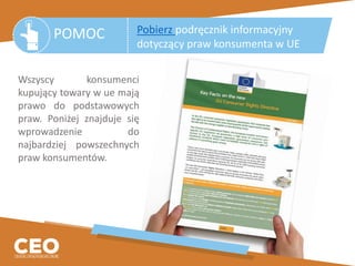 Wszyscy konsumenci
kupujący towary w ue mają
prawo do podstawowych
praw. Poniżej znajduje się
wprowadzenie do
najbardziej powszechnych
praw konsumentów.
POMOC Pobierz podręcznik informacyjny
dotyczący praw konsumenta w UE
 