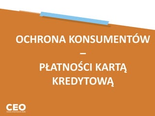 OCHRONA KONSUMENTÓW
–
PŁATNOŚCI KARTĄ
KREDYTOWĄ
 