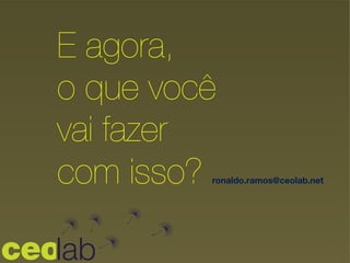 E agora,
o que você
vai fazer
com isso? ronaldo.ramos@ceolab.net
 