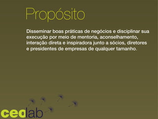 Disseminar boas práticas de negócios e disciplinar sua
execução por meio de mentoria, aconselhamento,
interação direta e inspiradora junto a sócios, diretores
e presidentes de empresas de qualquer tamanho.!
Propósito
 
