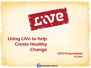 Using LiVe to help
   Create Healthy
          Change
                     CEO Presentation
                               10 slides
 