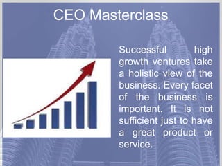 CEO Masterclass
Successful
high
growth ventures take
a holistic view of the
business. Every facet
of the business is
important. It is not
sufficient just to have
a great product or
service.

 
